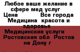 Любое ваше желание в сфере мед.услуг. › Цена ­ 1 100 - Все города Медицина, красота и здоровье » Медицинские услуги   . Ростовская обл.,Ростов-на-Дону г.